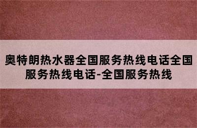 奥特朗热水器全国服务热线电话全国服务热线电话-全国服务热线