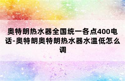 奥特朗热水器全国统一各点400电话-奥特朗奥特朗热水器水温低怎么调