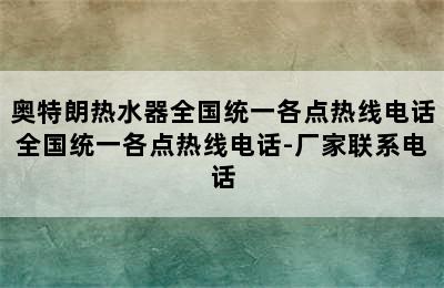 奥特朗热水器全国统一各点热线电话全国统一各点热线电话-厂家联系电话