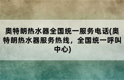 奥特朗热水器全国统一服务电话(奥特朗热水器服务热线，全国统一呼叫中心)