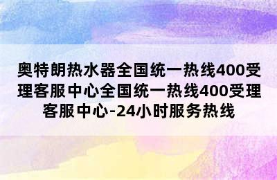 奥特朗热水器全国统一热线400受理客服中心全国统一热线400受理客服中心-24小时服务热线