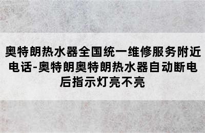 奥特朗热水器全国统一维修服务附近电话-奥特朗奥特朗热水器自动断电后指示灯亮不亮