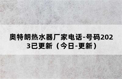 奥特朗热水器厂家电话-号码2023已更新（今日-更新）