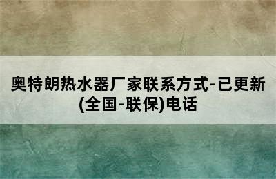 奥特朗热水器厂家联系方式-已更新(全国-联保)电话