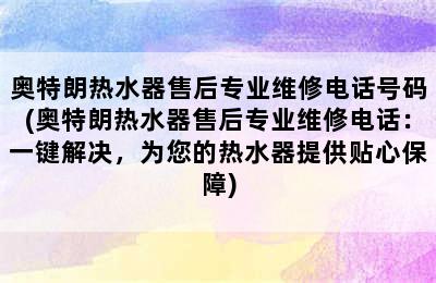 奥特朗热水器售后专业维修电话号码(奥特朗热水器售后专业维修电话：一键解决，为您的热水器提供贴心保障)