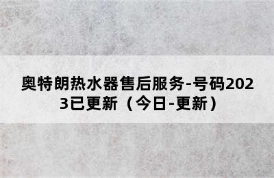 奥特朗热水器售后服务-号码2023已更新（今日-更新）