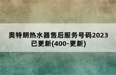 奥特朗热水器售后服务号码2023已更新(400-更新)