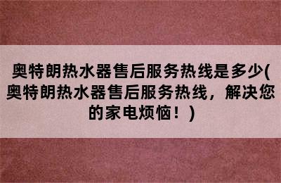 奥特朗热水器售后服务热线是多少(奥特朗热水器售后服务热线，解决您的家电烦恼！)