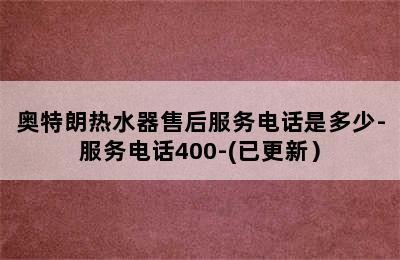 奥特朗热水器售后服务电话是多少-服务电话400-(已更新）