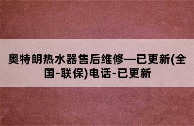 奥特朗热水器售后维修—已更新(全国-联保)电话-已更新