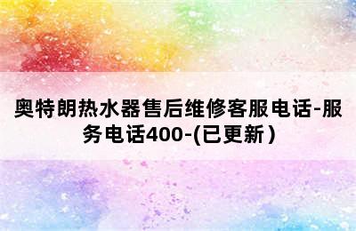 奥特朗热水器售后维修客服电话-服务电话400-(已更新）