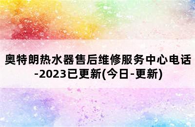 奥特朗热水器售后维修服务中心电话-2023已更新(今日-更新)