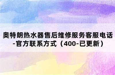 奥特朗热水器售后维修服务客服电话-官方联系方式（400-已更新）