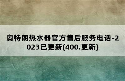 奥特朗热水器官方售后服务电话-2023已更新(400.更新)