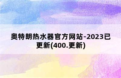 奥特朗热水器官方网站-2023已更新(400.更新)