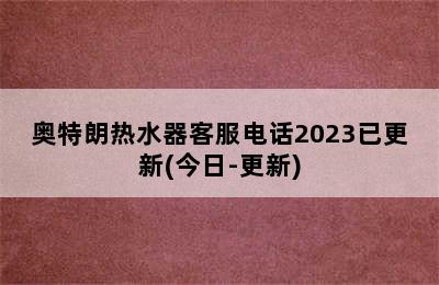 奥特朗热水器客服电话2023已更新(今日-更新)