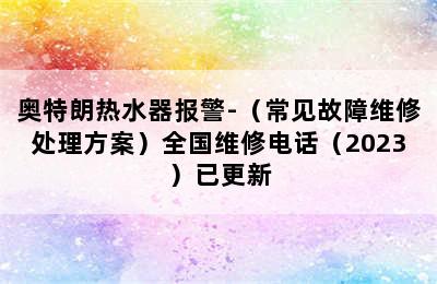 奥特朗热水器报警-（常见故障维修处理方案）全国维修电话（2023）已更新