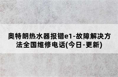 奥特朗热水器报错e1-故障解决方法全国维修电话(今日-更新)