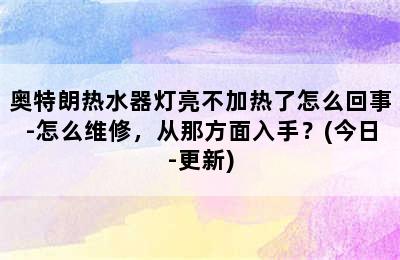 奥特朗热水器灯亮不加热了怎么回事-怎么维修，从那方面入手？(今日-更新)