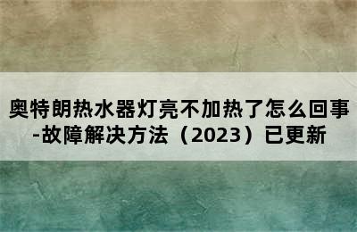 奥特朗热水器灯亮不加热了怎么回事-故障解决方法（2023）已更新