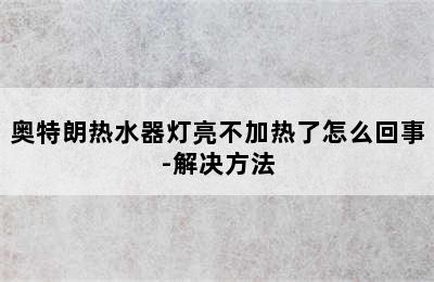 奥特朗热水器灯亮不加热了怎么回事-解决方法