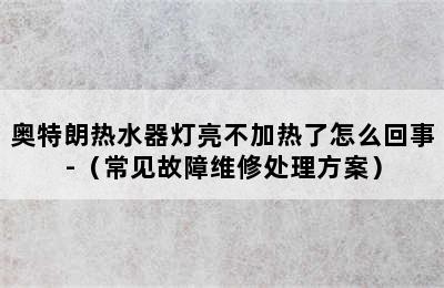 奥特朗热水器灯亮不加热了怎么回事-（常见故障维修处理方案）