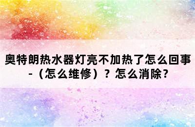 奥特朗热水器灯亮不加热了怎么回事-（怎么维修）？怎么消除？