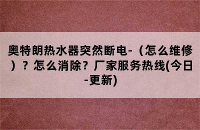 奥特朗热水器突然断电-（怎么维修）？怎么消除？厂家服务热线(今日-更新)