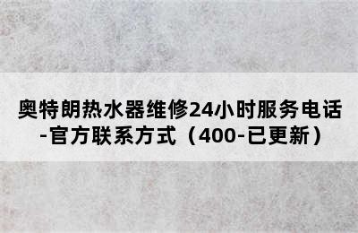 奥特朗热水器维修24小时服务电话-官方联系方式（400-已更新）