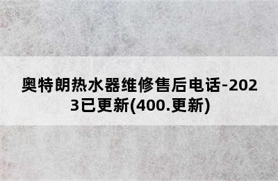 奥特朗热水器维修售后电话-2023已更新(400.更新)