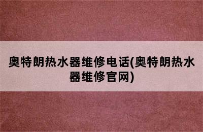 奥特朗热水器维修电话(奥特朗热水器维修官网)