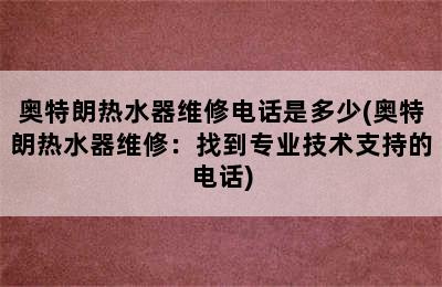 奥特朗热水器维修电话是多少(奥特朗热水器维修：找到专业技术支持的电话)