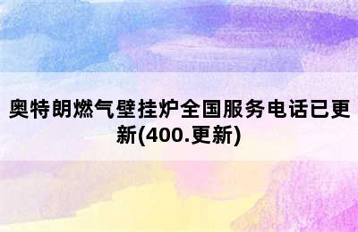 奥特朗燃气壁挂炉全国服务电话已更新(400.更新)