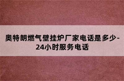 奥特朗燃气壁挂炉厂家电话是多少-24小时服务电话