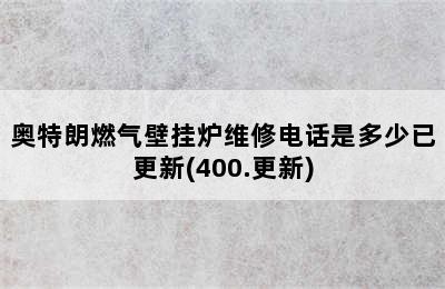 奥特朗燃气壁挂炉维修电话是多少已更新(400.更新)