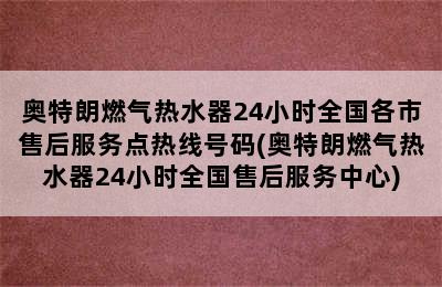 奥特朗燃气热水器24小时全国各市售后服务点热线号码(奥特朗燃气热水器24小时全国售后服务中心)