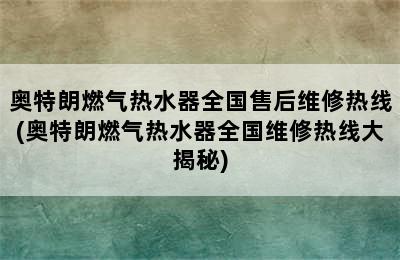 奥特朗燃气热水器全国售后维修热线(奥特朗燃气热水器全国维修热线大揭秘)