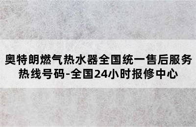 奥特朗燃气热水器全国统一售后服务热线号码-全国24小时报修中心