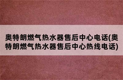 奥特朗燃气热水器售后中心电话(奥特朗燃气热水器售后中心热线电话)