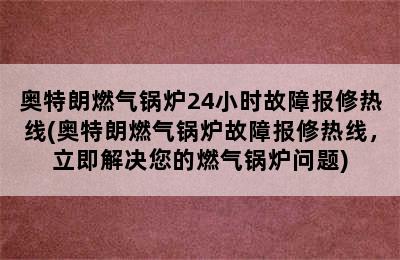 奥特朗燃气锅炉24小时故障报修热线(奥特朗燃气锅炉故障报修热线，立即解决您的燃气锅炉问题)