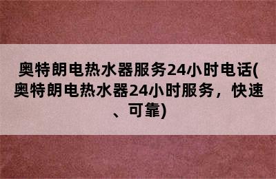 奥特朗电热水器服务24小时电话(奥特朗电热水器24小时服务，快速、可靠)