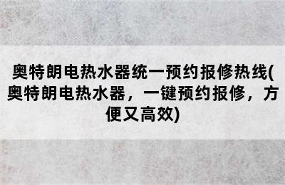 奥特朗电热水器统一预约报修热线(奥特朗电热水器，一键预约报修，方便又高效)