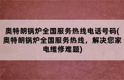 奥特朗锅炉全国服务热线电话号码(奥特朗锅炉全国服务热线，解决您家电维修难题)