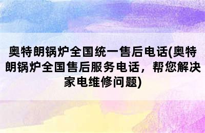 奥特朗锅炉全国统一售后电话(奥特朗锅炉全国售后服务电话，帮您解决家电维修问题)