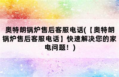 奥特朗锅炉售后客服电话(【奥特朗锅炉售后客服电话】快速解决您的家电问题！)