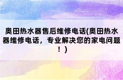 奥田热水器售后维修电话(奥田热水器维修电话，专业解决您的家电问题！)