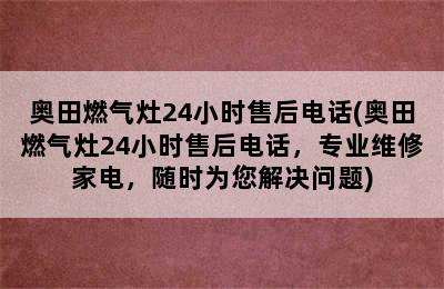 奥田燃气灶24小时售后电话(奥田燃气灶24小时售后电话，专业维修家电，随时为您解决问题)