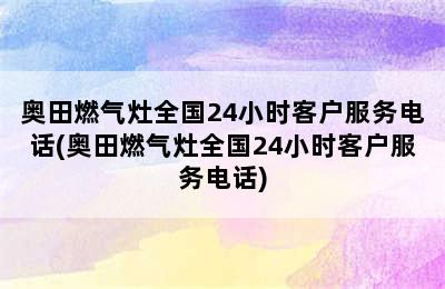 奥田燃气灶全国24小时客户服务电话(奥田燃气灶全国24小时客户服务电话)