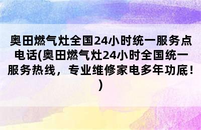 奥田燃气灶全国24小时统一服务点电话(奥田燃气灶24小时全国统一服务热线，专业维修家电多年功底！)