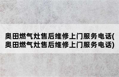 奥田燃气灶售后维修上门服务电话(奥田燃气灶售后维修上门服务电话)